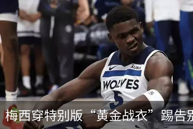 梅西穿特别版“黄金战衣”踢告别战，球迷又有得收藏版本