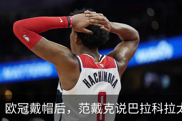 欧冠戴帽后，范戴克说巴拉科拉太内向，还聊了天价转会费