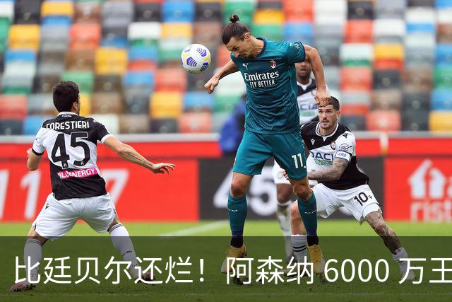 比廷贝尔还烂！阿森纳 6000 万王牌全场隐身！险些坑惨全队