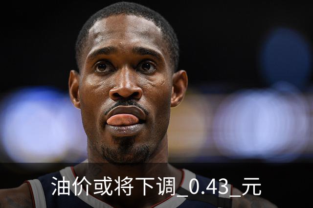 油价或将下调 0.43 元