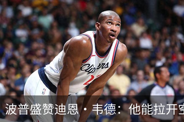 波普盛赞迪恩·韦德：他能拉开空间&防守 和球队配合得非常好