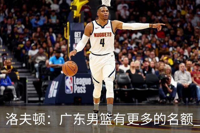 洛夫顿：广东男篮有更多的名额 我试图加入凯尔·弗格