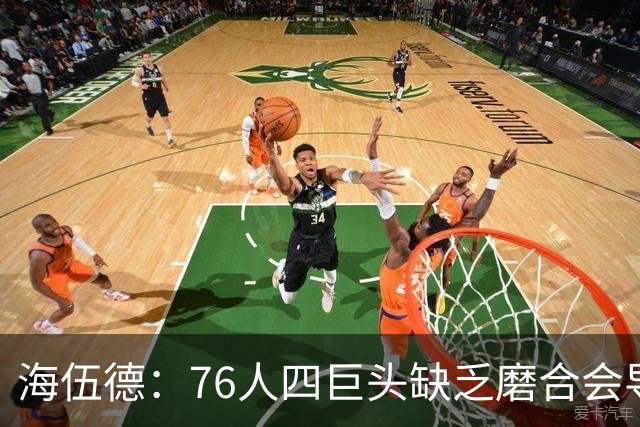 海伍德：76人四巨头缺乏磨合会导致慢热 季后赛首轮可能遇强队