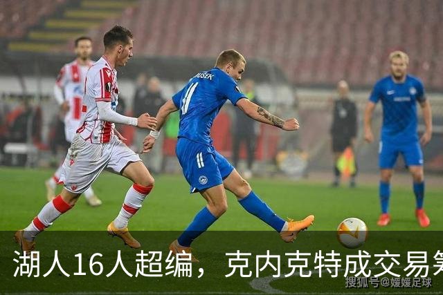 湖人16人超编，克内克特成交易筹码，雄鹿谈判却传出悲观信号
