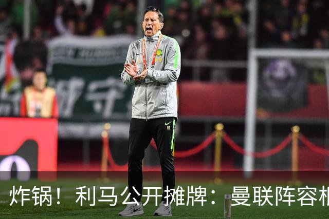 炸锅！利马公开摊牌：曼联阵容根本不配踢欧冠