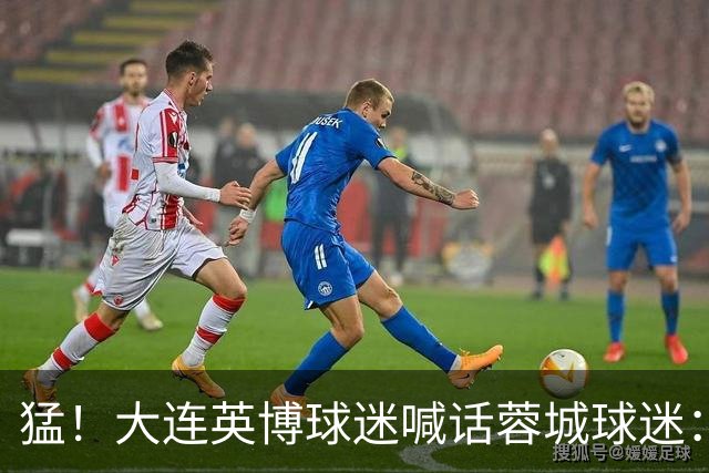 猛！大连英博球迷喊话蓉城球迷：全部站好
