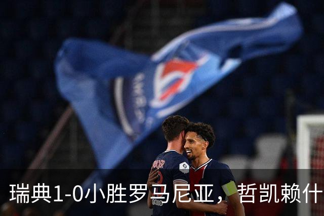 瑞典1-0小胜罗马尼亚，哲凯赖什一锤定音