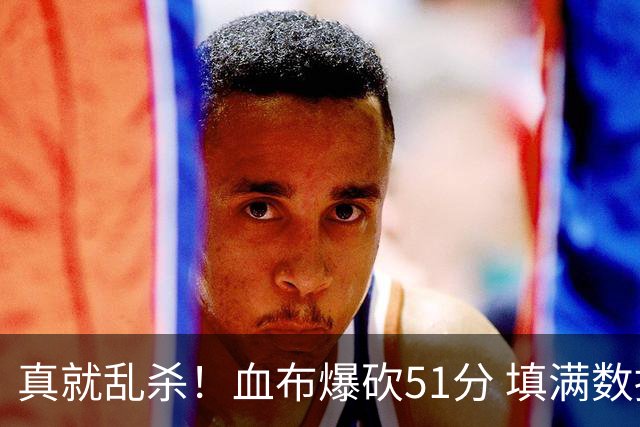 真就乱杀！血布爆砍51分 填满数据栏却零失误