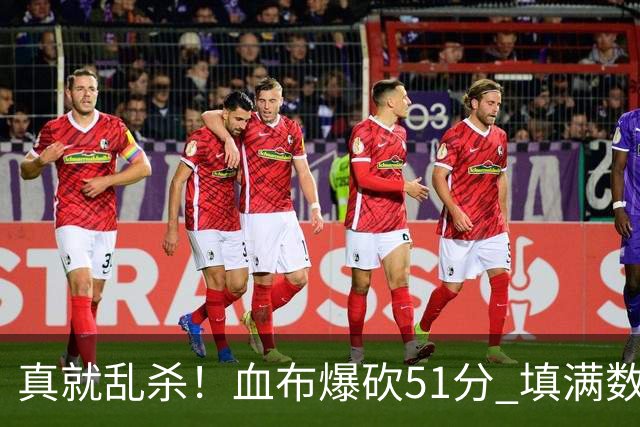 真就乱杀！血布爆砍51分 填满数据栏却零失误
