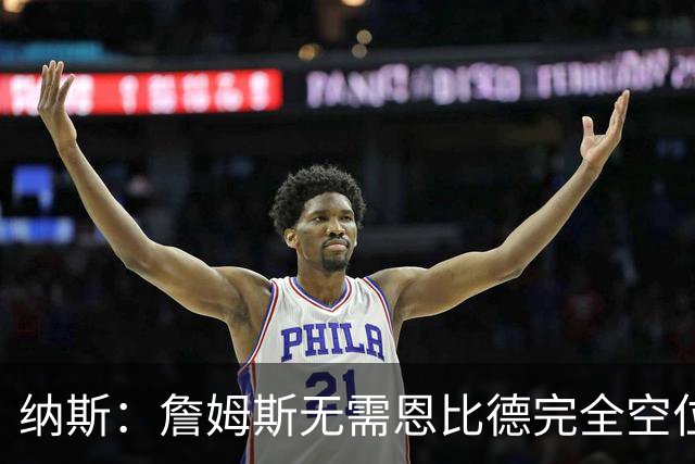 纳斯：詹姆斯无需恩比德完全空位，一丝空间即可找到他