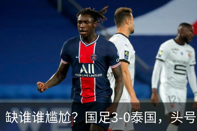 缺谁谁尴尬？国足3-0泰国，头号球星停赛目睹大胜，亚运3场0球0助