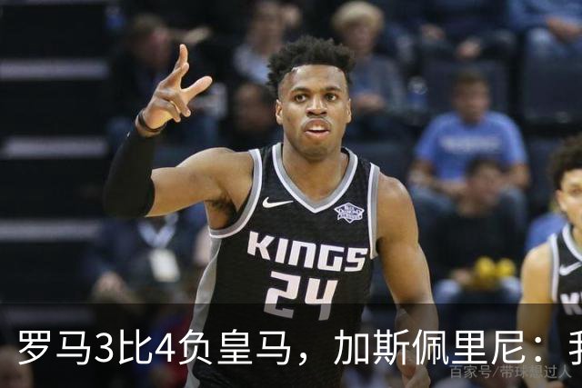 罗马3比4负皇马，加斯佩里尼：我们在其他方面都强于他们