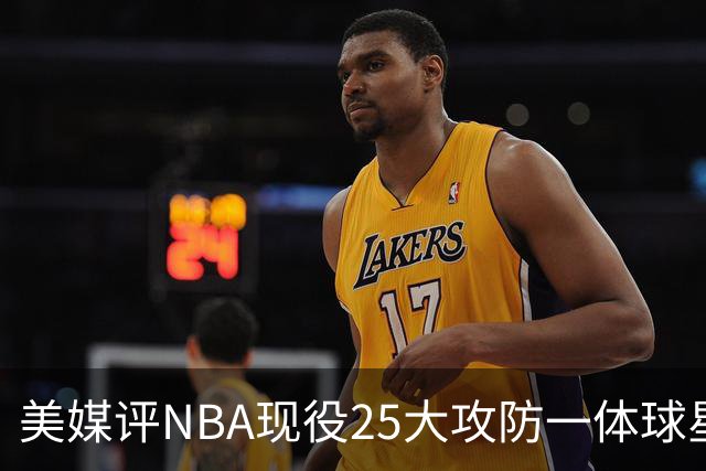 美媒评NBA现役25大攻防一体球星，热巴第3，字母哥仅第5，第1无悬念