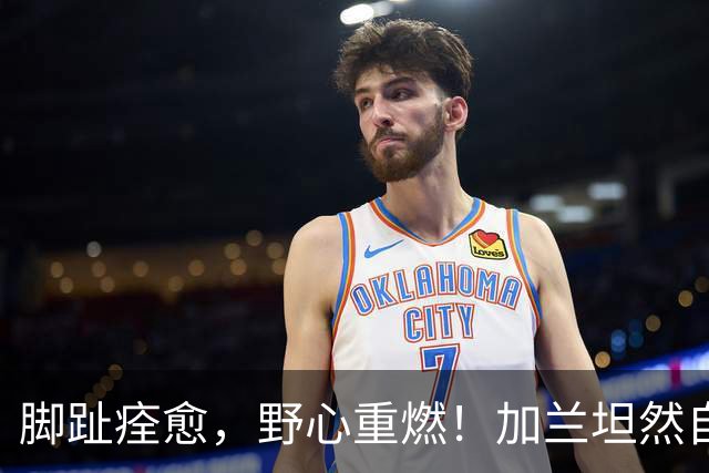 脚趾痊愈，野心重燃！加兰坦然自己要接过快船领袖的重担