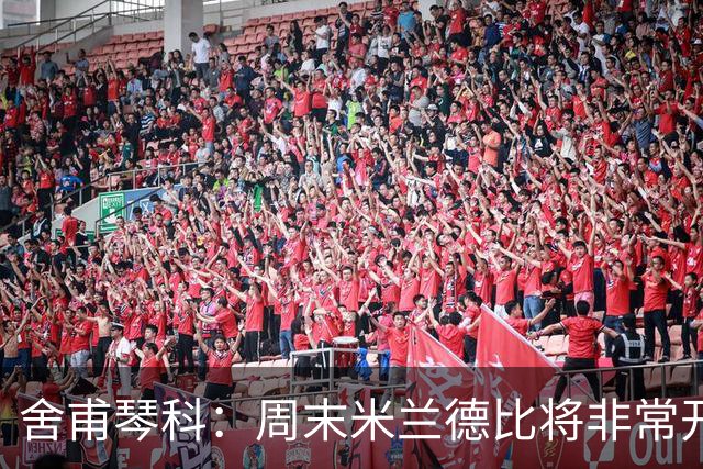 舍甫琴科：周末米兰德比将非常开放非常精彩，阿莫林开局做得不错