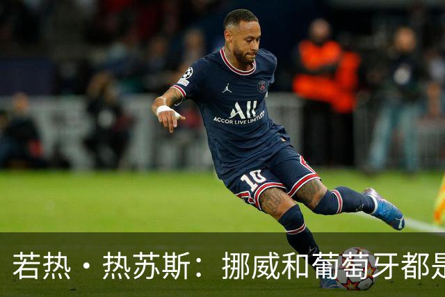 若热·热苏斯：挪威和葡萄牙都是欧洲前5，菲利克斯积极参与协防