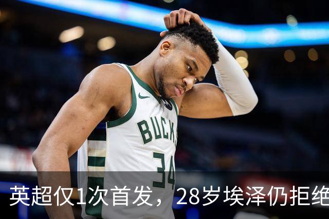英超仅1次首发，28岁埃泽仍拒绝离队：要争位置