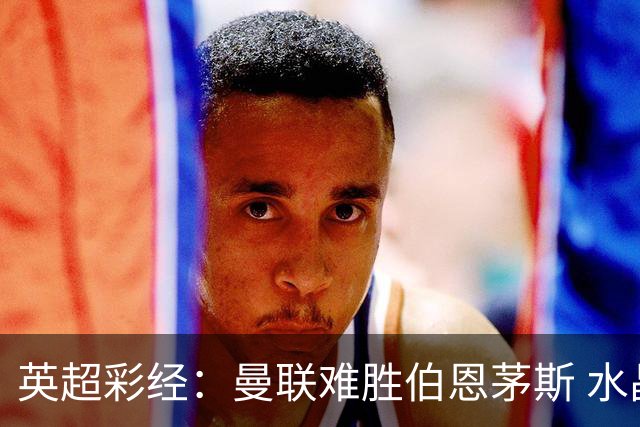 英超彩经：曼联难胜伯恩茅斯 水晶宫击退纽卡斯尔