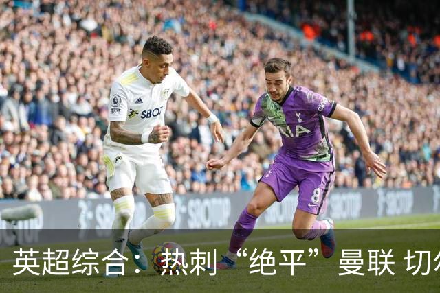 英超综合：热刺“绝平”曼联 切尔西大胜伯恩茅斯-国际在线