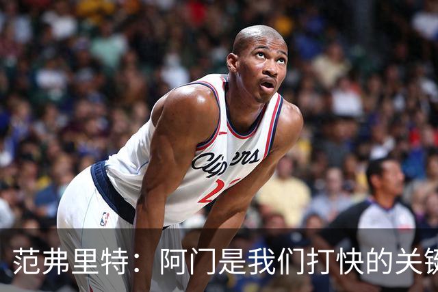 范弗里特：阿门是我们打快的关键一环，他冲刺起来太厉害了