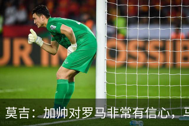 莫吉：加帅对罗马非常有信心，马伦表现将影响球队与国米争冠