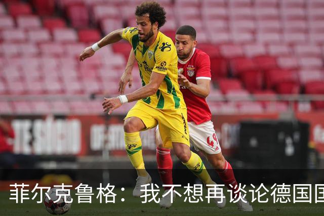 菲尔克鲁格：我不想再谈论德国国家队的话题，希望媒体尊重我