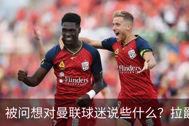 被问想对曼联球迷说些什么？拉爵：我今天来是谈二氧化碳和碳捕获的；卡里克：看到有像莱西这样的球员如此投入真是太棒了