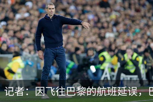 记者：因飞往巴黎的航班延误，巴萨全队仍滞留在巴塞罗那机场