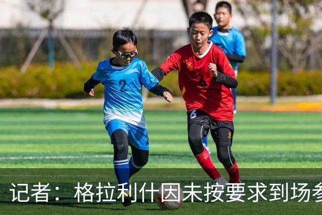 记者：格拉利什因未按要求到场参加训练而违反俱乐部纪律