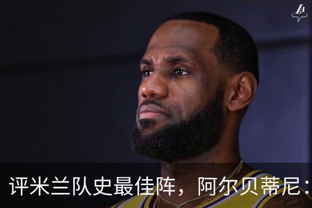 评米兰队史最佳阵，阿尔贝蒂尼：锋线本想选6人