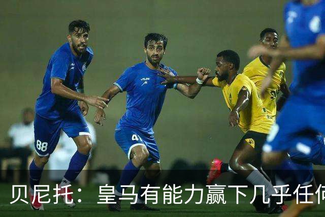 贝尼托：皇马有能力赢下几乎任何一场比赛，但缺乏坚实的基础