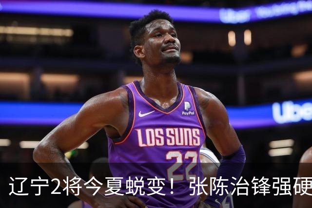 辽宁2将今夏蜕变！张陈治锋强硬高效终结，吴昌泽神准三分！