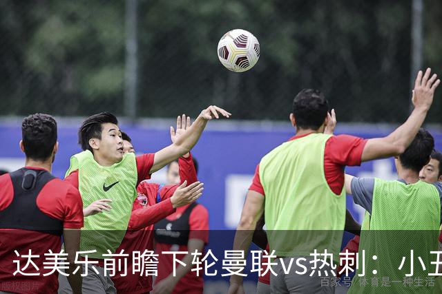 达美乐前瞻下轮曼联vs热刺：小丑德比，堪比菠萝披萨vs凤尾鱼