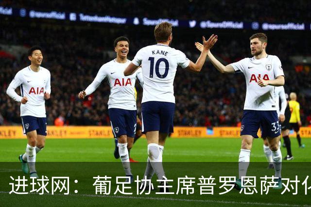 进球网：葡足协主席普罗恩萨对化解C罗与热苏斯的分歧持乐观态度