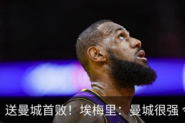 送曼城首败！埃梅里：曼城很强 今天我也累坏了；杰克逊非常专注
