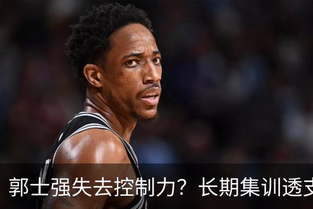 郭士强失去控制力？长期集训透支球员？中国男篮该推倒重来了！