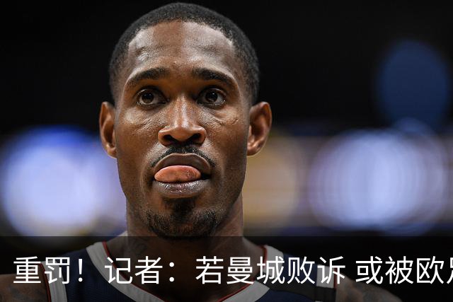 重罚！记者：若曼城败诉 或被欧足联追加禁赛欧战10年