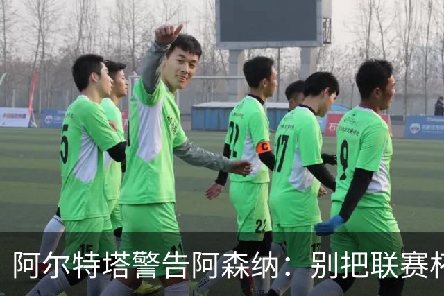 阿尔特塔警告阿森纳：别把联赛杯当成走过场