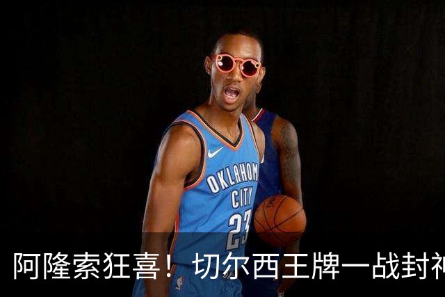 阿隆索狂喜！切尔西王牌一战封神！名宿盛赞世界第一