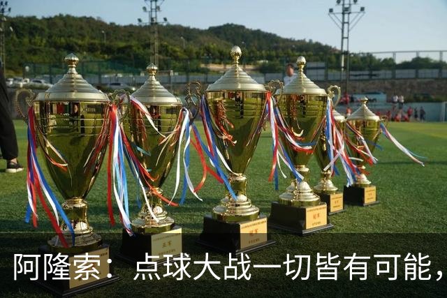阿隆索：点球大战一切皆有可能，被淘汰出局这种滋味令人难受