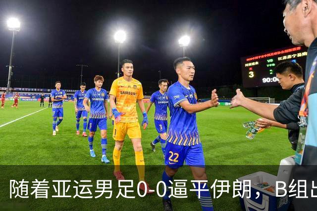 随着亚运男足0-0逼平伊朗，B组出线形势改写：下轮打平就晋级，淘汰赛或战日本！