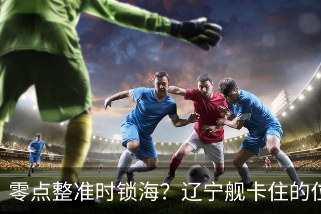 零点整准时锁海？辽宁舰卡住的位，比“中美硬碰”更让美军难受