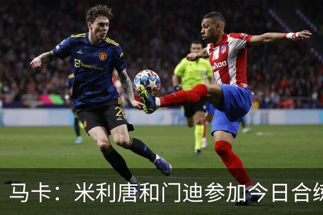 马卡：米利唐和门迪参加今日合练，但预计本场对阵罗马不会复出