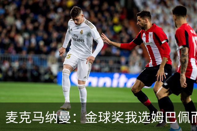麦克马纳曼：金球奖我选姆巴佩而不是亚马尔，预测皇马3-1巴萨