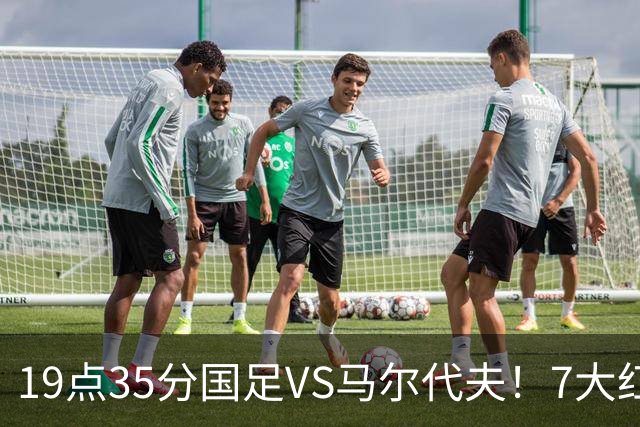 19点35分国足VS马尔代夫！7大红星或迎首秀 17岁高中生冲3大纪录