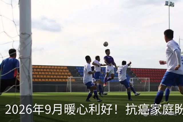 2026年9月暖心利好！抗癌家庭盼了好久的这份踏实希望，终于来了