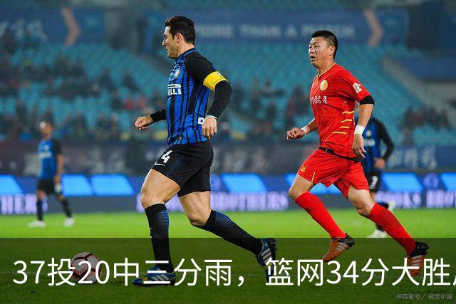 37投20中三分雨，篮网34分大胜后回主场