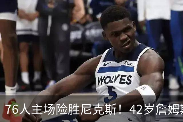 76人主场险胜尼克斯！42岁詹姆斯命中制胜球 单场20胜9板8助