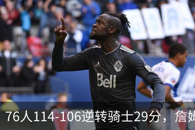 76人114-106逆转骑士29分，詹姆斯17+10+5，马克西32分，米切尔32+10