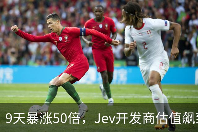 9天暴涨50倍，Jev开发商估值飙到100亿美元！
